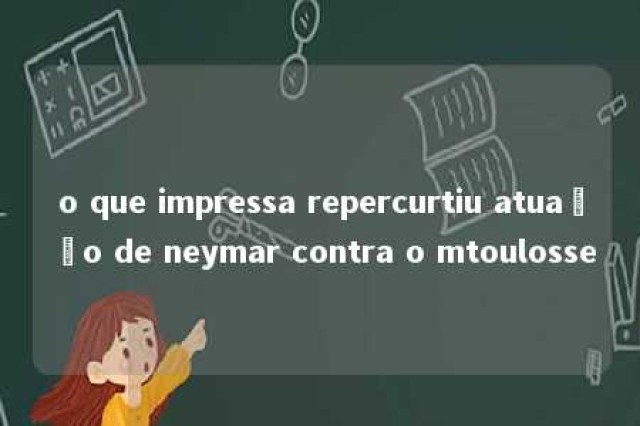 o que impressa repercurtiu atuação de neymar contra o mtoulosse 