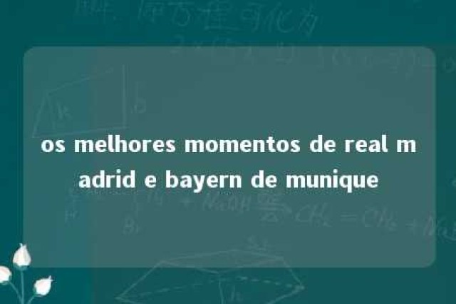 os melhores momentos de real madrid e bayern de munique 