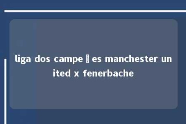 liga dos campeões manchester united x fenerbache 