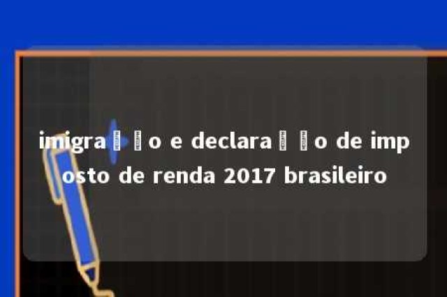 imigração e declaração de imposto de renda 2017 brasileiro 