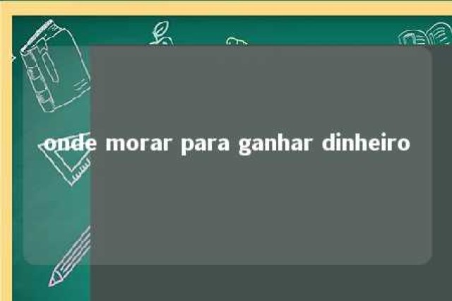 onde morar para ganhar dinheiro 