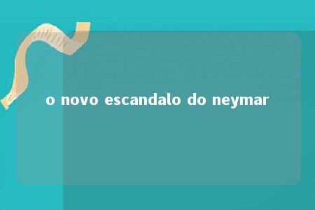 o novo escandalo do neymar 