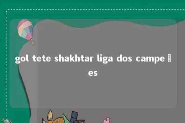 gol tete shakhtar liga dos campeões 