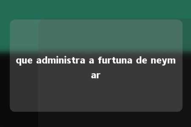 que administra a furtuna de neymar 