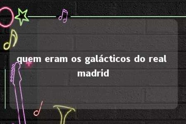 quem eram os galácticos do real madrid 