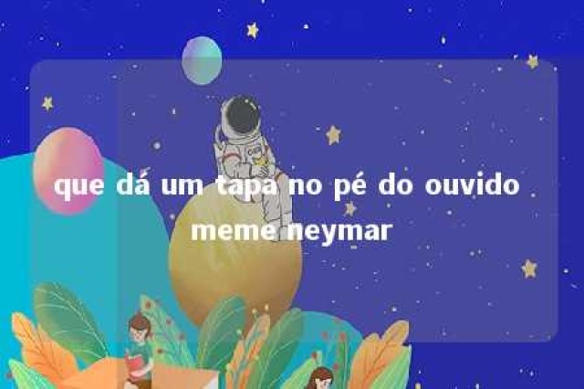 que dá um tapa no pé do ouvido meme neymar 