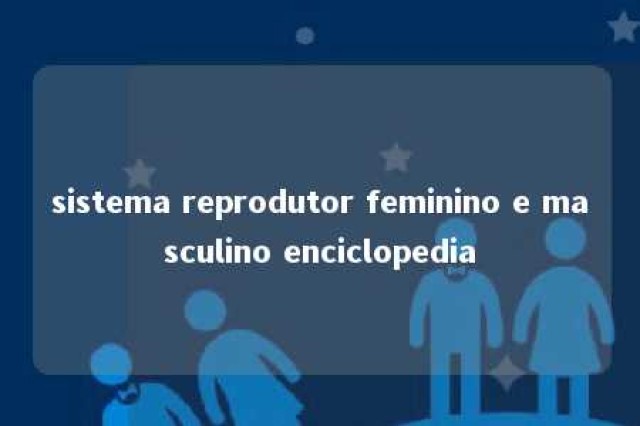 sistema reprodutor feminino e masculino enciclopedia 