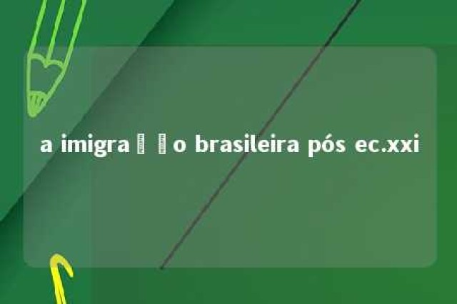 a imigração brasileira pós ec.xxi 