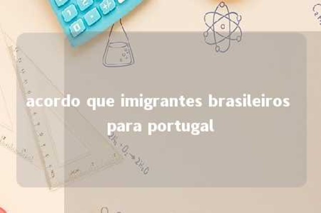 acordo que imigrantes brasileiros para portugal 