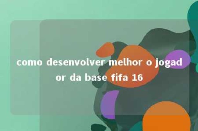 como desenvolver melhor o jogador da base fifa 16 