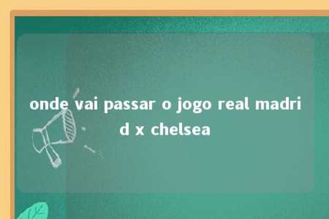 onde vai passar o jogo real madrid x chelsea 