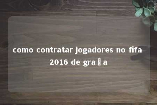 como contratar jogadores no fifa 2016 de graça 