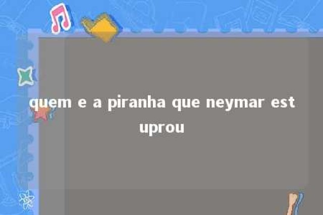 quem e a piranha que neymar estuprou 