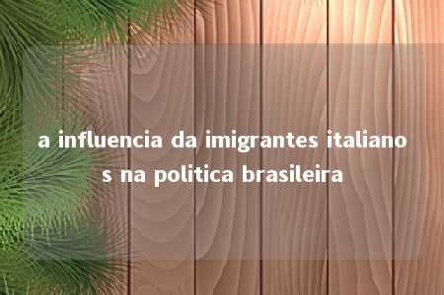 a influencia da imigrantes italianos na politica brasileira 