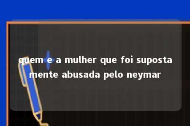 quem e a mulher que foi supostamente abusada pelo neymar 