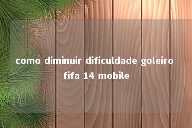 como diminuir dificuldade goleiro fifa 14 mobile 