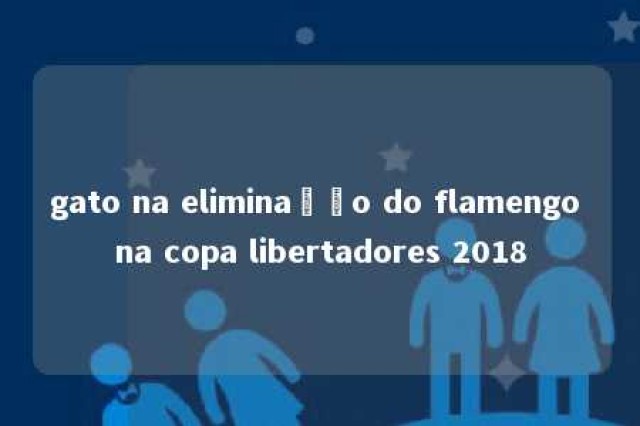 gato na eliminação do flamengo na copa libertadores 2018 