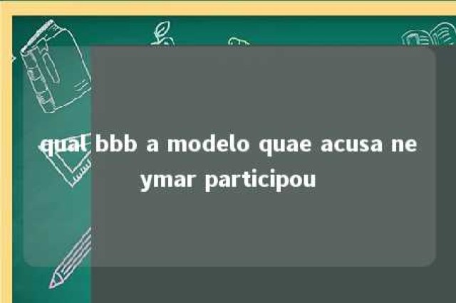 qual bbb a modelo quae acusa neymar participou 