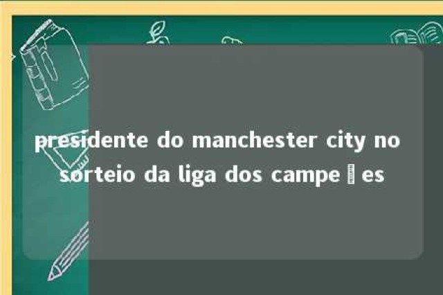 presidente do manchester city no sorteio da liga dos campeões 