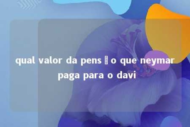 qual valor da pensão que neymar paga para o davi 