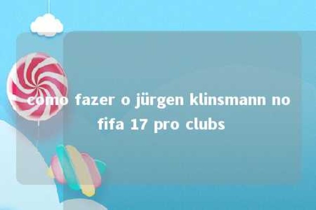 como fazer o jürgen klinsmann no fifa 17 pro clubs 