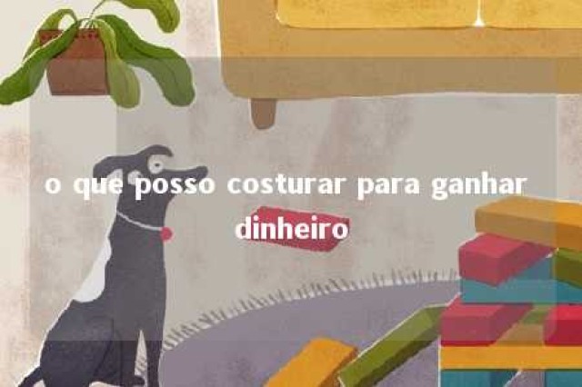 o que posso costurar para ganhar dinheiro 