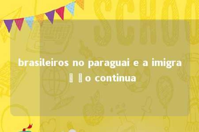 brasileiros no paraguai e a imigração continua 