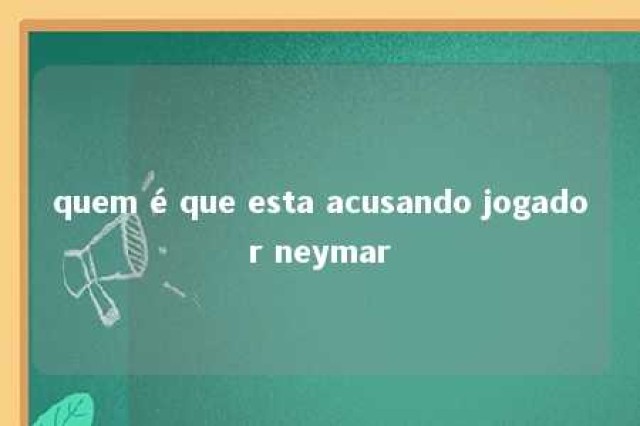 quem é que esta acusando jogador neymar 