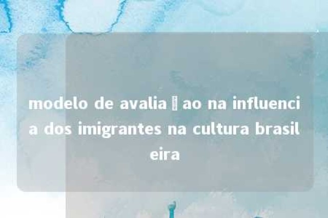 modelo de avaliaçao na influencia dos imigrantes na cultura brasileira 