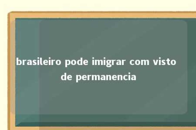 brasileiro pode imigrar com visto de permanencia 