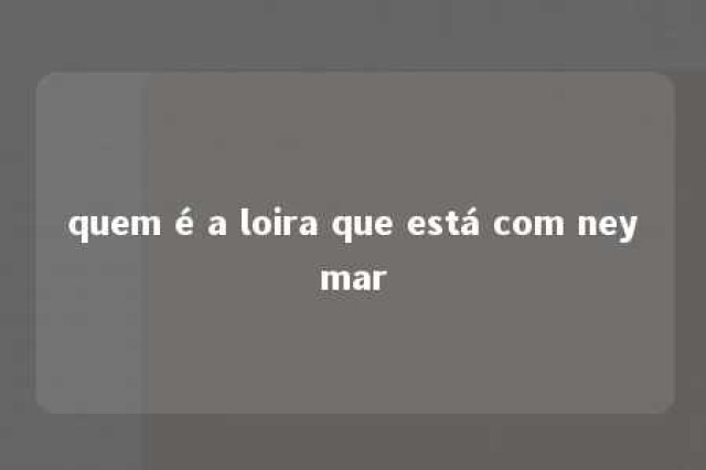 quem é a loira que está com neymar 