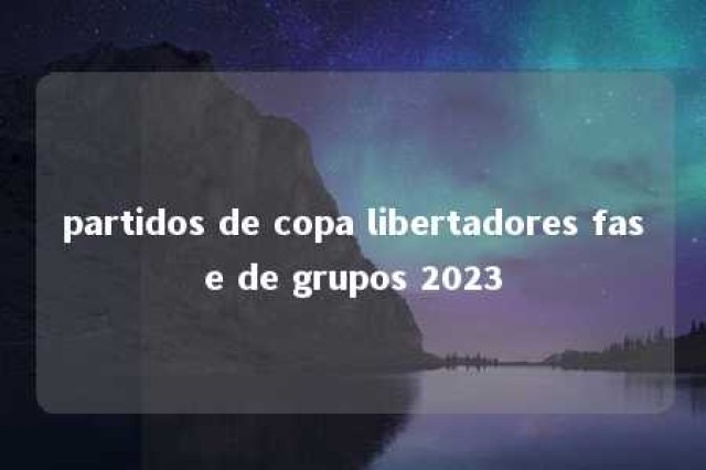 partidos de copa libertadores fase de grupos 2023 