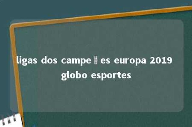 ligas dos campeões europa 2019 globo esportes 