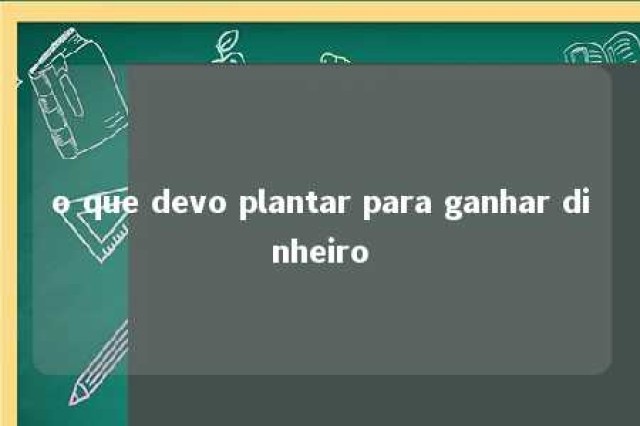 o que devo plantar para ganhar dinheiro 