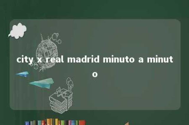 city x real madrid minuto a minuto 