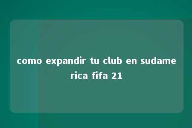 como expandir tu club en sudamerica fifa 21 