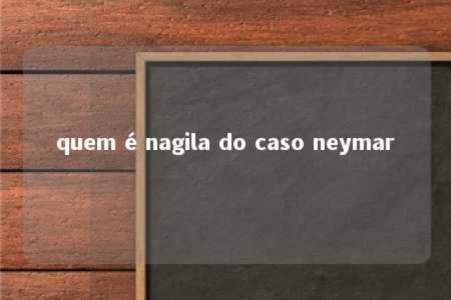 quem é nagila do caso neymar 