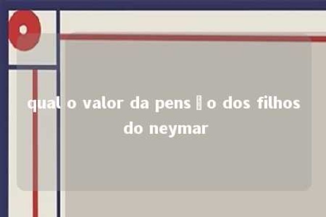 qual o valor da pensão dos filhos do neymar 