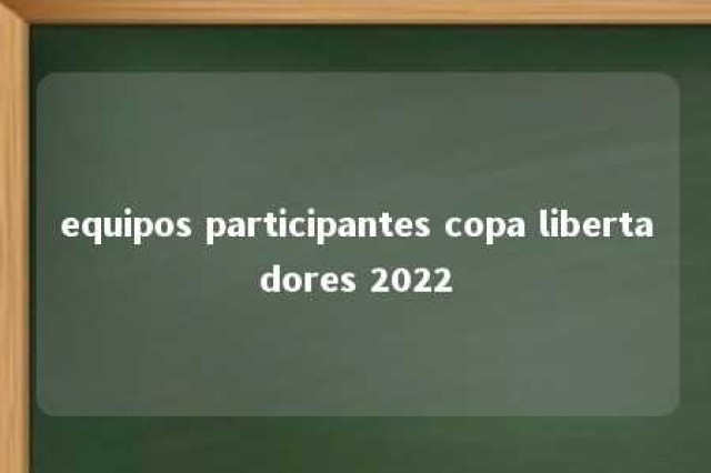 equipos participantes copa libertadores 2022 