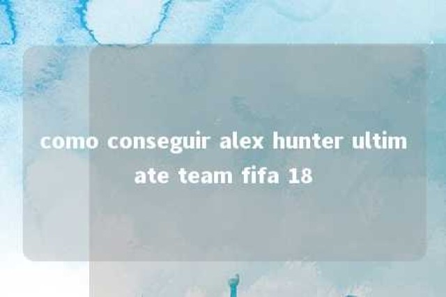 como conseguir alex hunter ultimate team fifa 18 