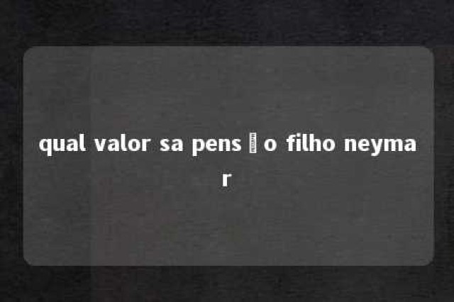 qual valor sa pensão filho neymar 