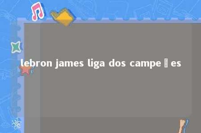 lebron james liga dos campeões 