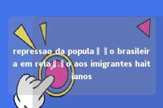 repressao da população brasileira em relação aos imigrantes haitianos 