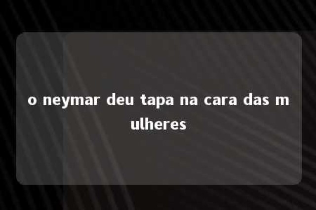 o neymar deu tapa na cara das mulheres 