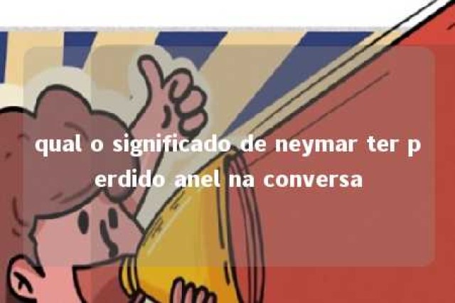 qual o significado de neymar ter perdido anel na conversa 