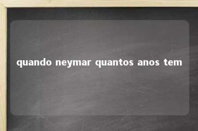 quando neymar quantos anos tem 