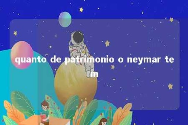 quanto de patrimonio o neymar tem 