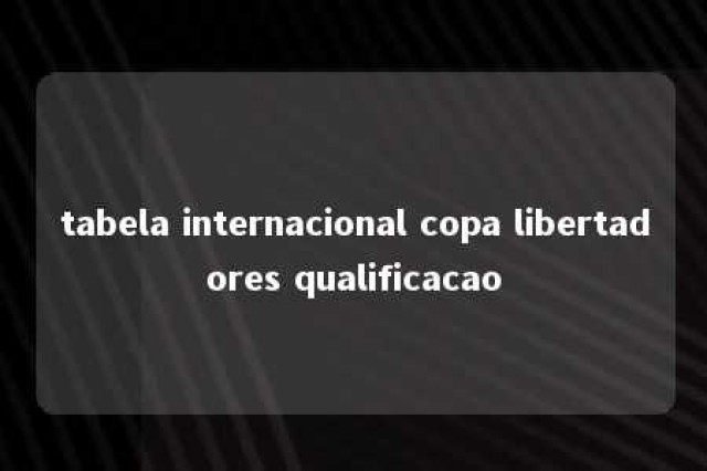 tabela internacional copa libertadores qualificacao 