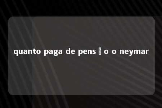 quanto paga de pensão o neymar 