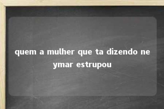 quem a mulher que ta dizendo neymar estrupou 